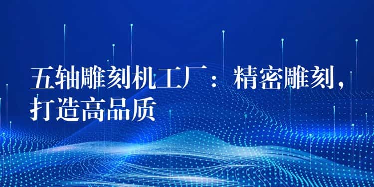 五轴雕刻机工厂：精密雕刻，打造高品质
